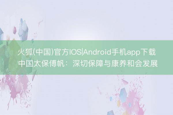 火狐(中国)官方IOS|Android手机app下载 中国太保傅帆:深切保障与康养和会发展