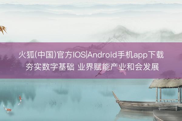 火狐(中国)官方IOS|Android手机app下载 夯实数字基础 业界赋能产业和会发展
