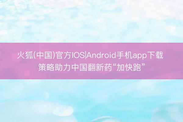火狐(中国)官方IOS|Android手机app下载 策略助力中国翻新药“加快跑”