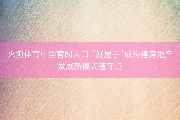 火狐体育中国官网入口 “好屋子”成构建房地产发展新模式遵守点