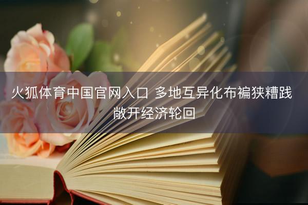 火狐体育中国官网入口 多地互异化布褊狭糟践 敞开经济轮回