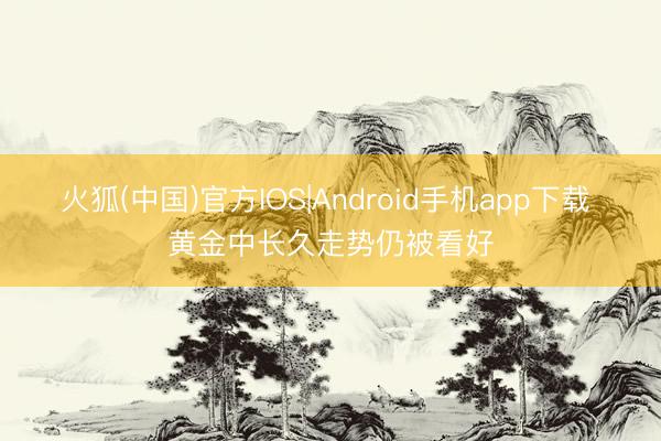 火狐(中国)官方IOS|Android手机app下载 黄金中长久走势仍被看好