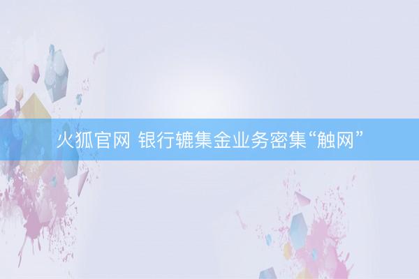 火狐官网 银行辘集金业务密集“触网”