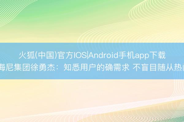 火狐(中国)官方IOS|Android手机app下载 海尼集团徐勇杰：知悉用户的确需求 不盲目随从热门