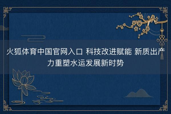 火狐体育中国官网入口 科技改进赋能 新质出产力重塑水运发展新时势