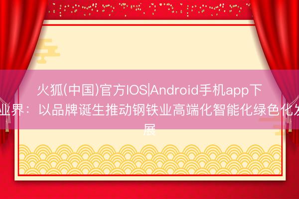 火狐(中国)官方IOS|Android手机app下载 业界：以品牌诞生推动钢铁业高端化智能化绿色化发展