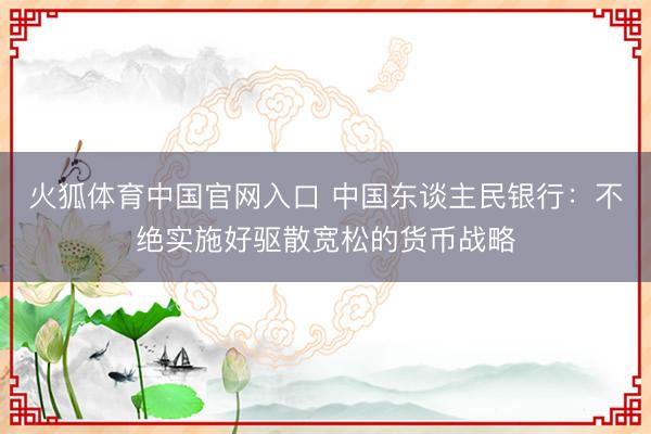 火狐体育中国官网入口 中国东谈主民银行：不绝实施好驱散宽松的货币战略