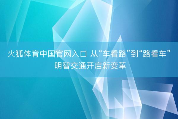 火狐体育中国官网入口 从“车看路”到“路看车” 明智交通开启新变革