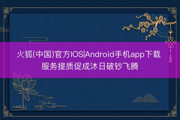 火狐(中国)官方IOS|Android手机app下载 服务提质促成沐日破钞飞腾