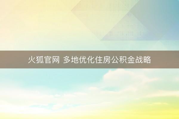 火狐官网 多地优化住房公积金战略