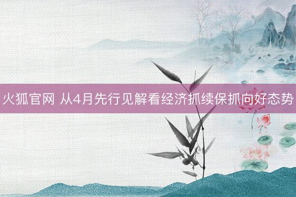 火狐官网 从4月先行见解看经济抓续保抓向好态势