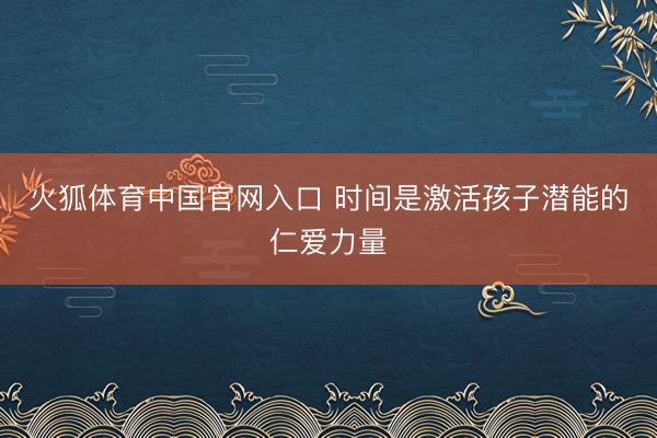 火狐体育中国官网入口 时间是激活孩子潜能的仁爱力量