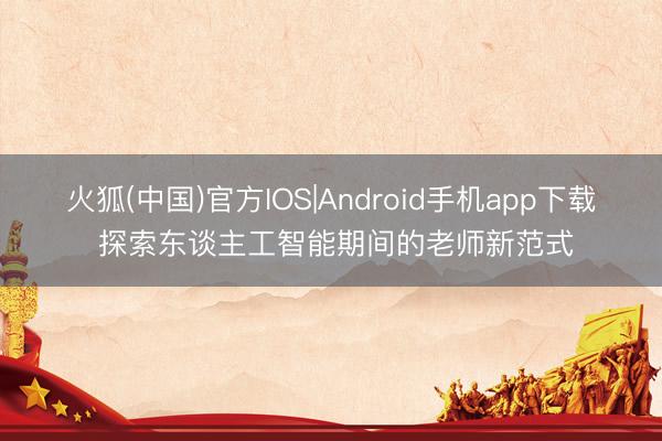火狐(中国)官方IOS|Android手机app下载 探索东谈主工智能期间的老师新范式