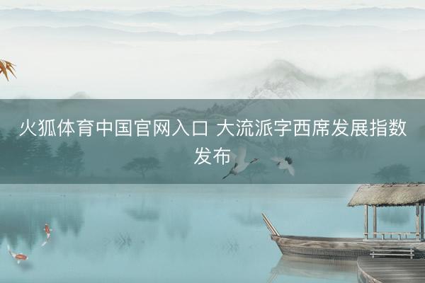火狐体育中国官网入口 大流派字西席发展指数发布