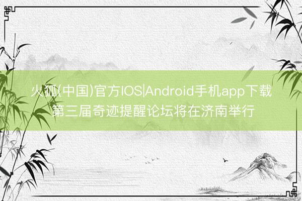 火狐(中国)官方IOS|Android手机app下载 第三届奇迹提醒论坛将在济南举行