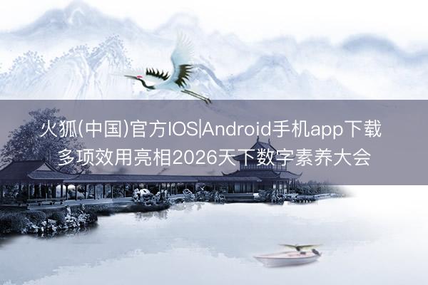 火狐(中国)官方IOS|Android手机app下载 多项效用亮相2026天下数字素养大会