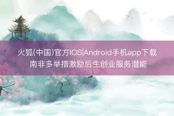 火狐(中国)官方IOS|Android手机app下载 南非多举措激励后生创业服务潜能