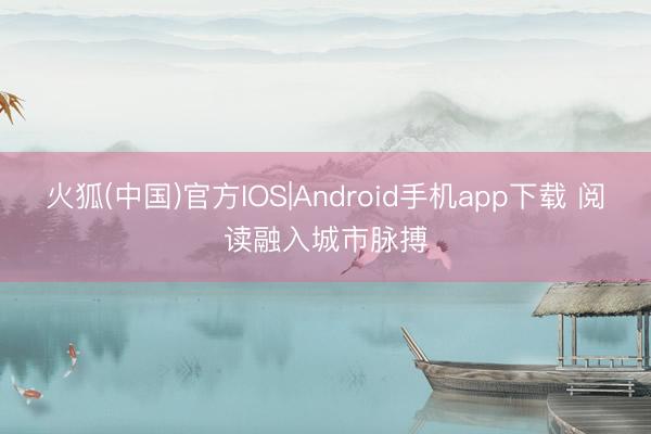 火狐(中国)官方IOS|Android手机app下载 阅读融入城市脉搏