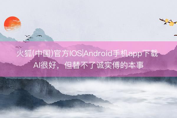 火狐(中国)官方IOS|Android手机app下载 AI很好，但替不了诚实傅的本事