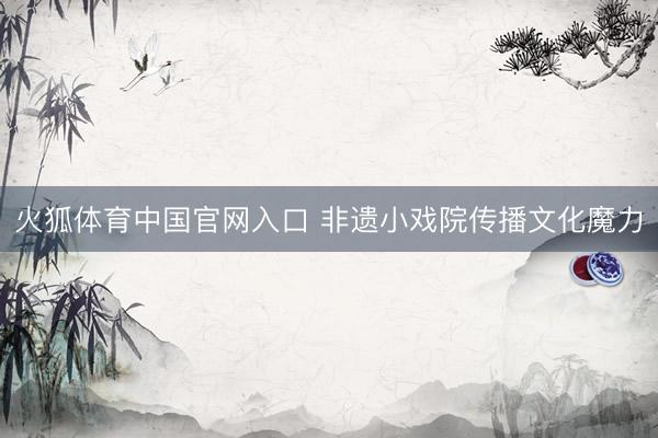 火狐体育中国官网入口 非遗小戏院传播文化魔力