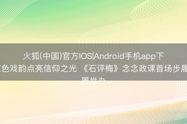 火狐(中国)官方IOS|Android手机app下载 红色戏韵点亮信仰之光 《石评梅》念念政课首场步履举办