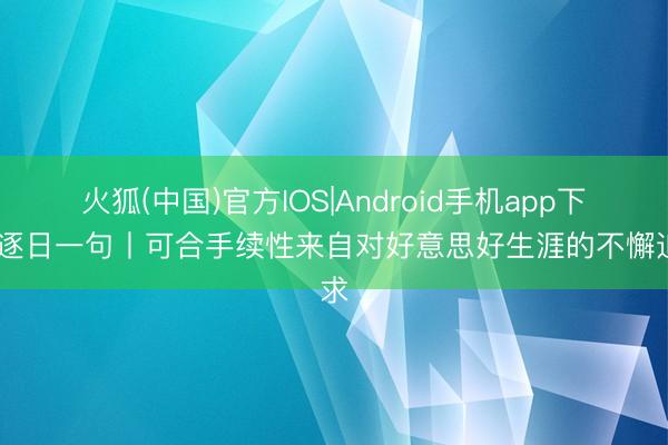 火狐(中国)官方IOS|Android手机app下载 逐日一句丨可合手续性来自对好意思好生涯的不懈追求