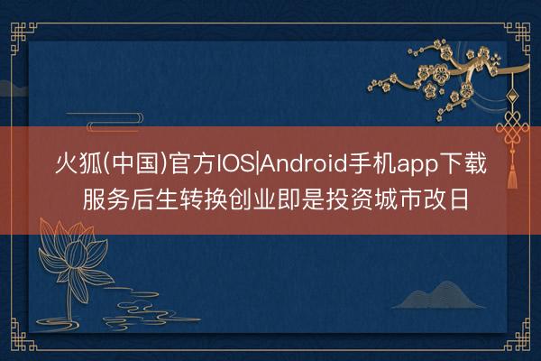 火狐(中国)官方IOS|Android手机app下载 服务后生转换创业即是投资城市改日