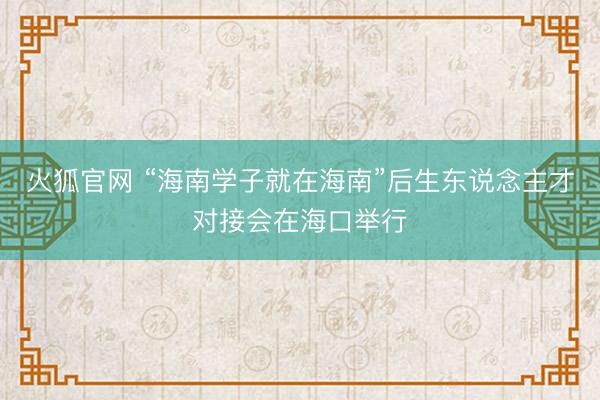 火狐官网 “海南学子就在海南”后生东说念主才对接会在海口举行