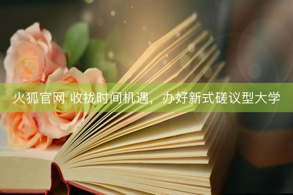 火狐官网 收拢时间机遇，办好新式磋议型大学