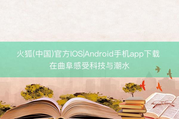 火狐(中国)官方IOS|Android手机app下载 在曲阜感受科技与潮水