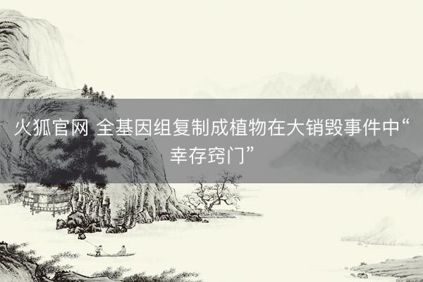 火狐官网 全基因组复制成植物在大销毁事件中“幸存窍门”