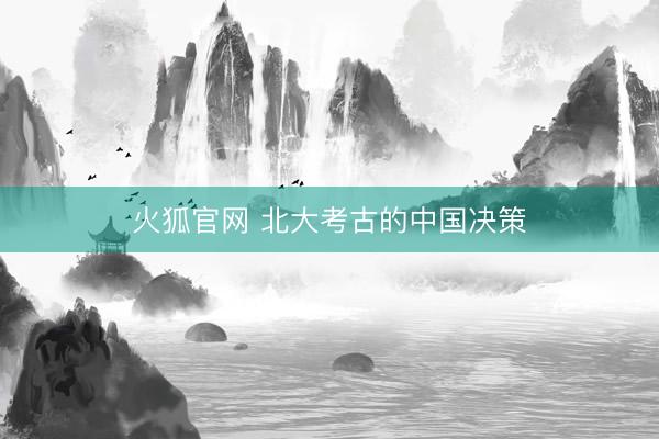 火狐官网 北大考古的中国决策