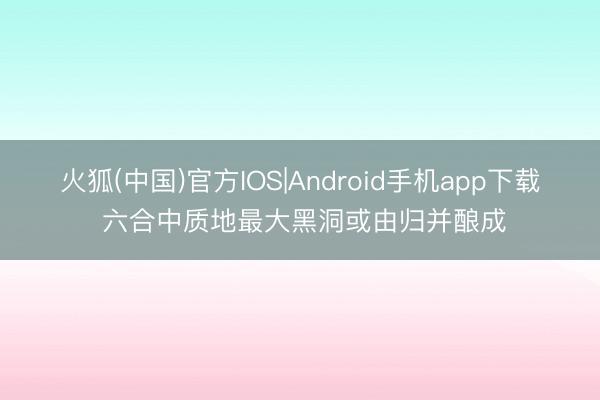 火狐(中国)官方IOS|Android手机app下载 六合中质地最大黑洞或由归并酿成