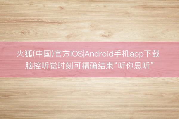 火狐(中国)官方IOS|Android手机app下载 脑控听觉时刻可精确结束“听你思听”