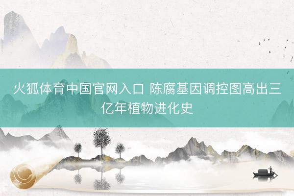 火狐体育中国官网入口 陈腐基因调控图高出三亿年植物进化史