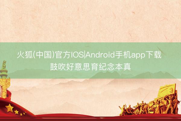 火狐(中国)官方IOS|Android手机app下载 鼓吹好意思育纪念本真