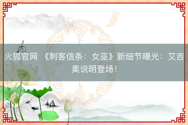 火狐官网 《刺客信条:女巫》新细节曝光:艾吉奥说明登场!