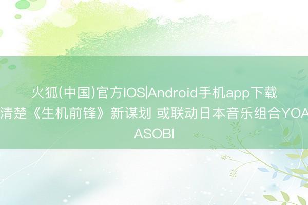 火狐(中国)官方IOS|Android手机app下载 暴雪清楚《生机前锋》新谋划 或联动日本音乐组合YOASOBI