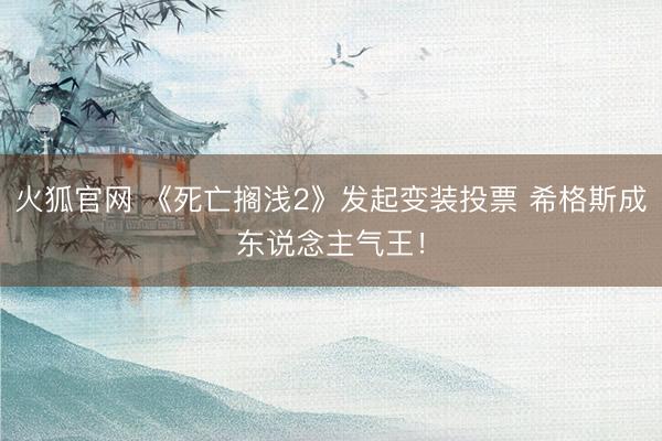 火狐官网 《死亡搁浅2》发起变装投票 希格斯成东说念主气王！