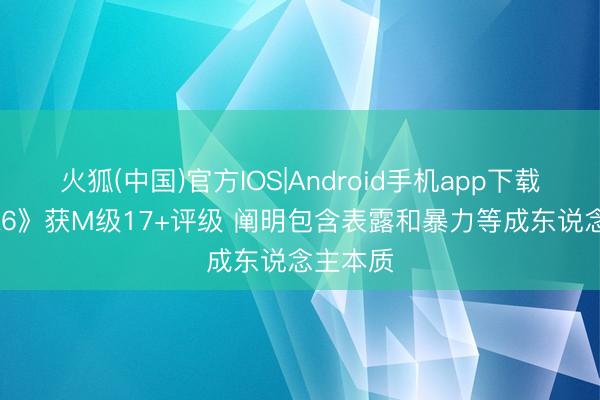 火狐(中国)官方IOS|Android手机app下载 《GTA6》获M级17+评级 阐明包含表露和暴力等成东说念主本质