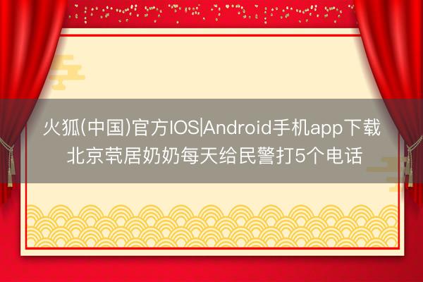 火狐(中国)官方IOS|Android手机app下载 北京茕居奶奶每天给民警打5个电话
