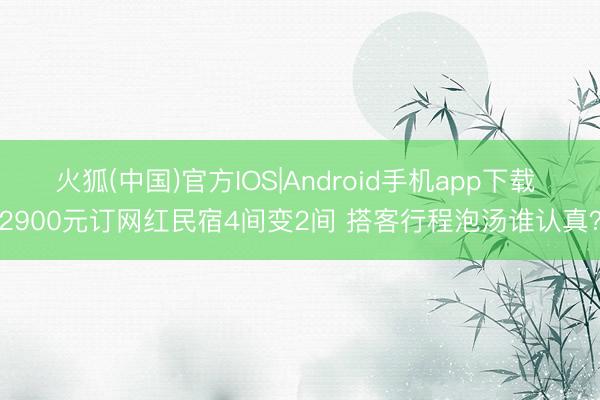 火狐(中国)官方IOS|Android手机app下载 2900元订网红民宿4间变2间 搭客行程泡汤谁认真？