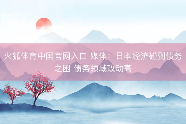 火狐体育中国官网入口 媒体：日本经济碰到债务之困 债务领域改动高