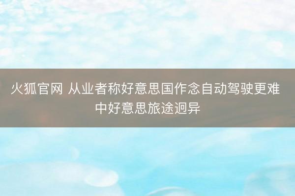 火狐官网 从业者称好意思国作念自动驾驶更难 中好意思旅途迥异