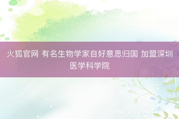 火狐官网 有名生物学家自好意思归国 加盟深圳医学科学院