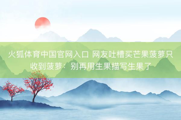 火狐体育中国官网入口 网友吐槽买芒果菠萝只收到菠萝：别再用生果描写生果了