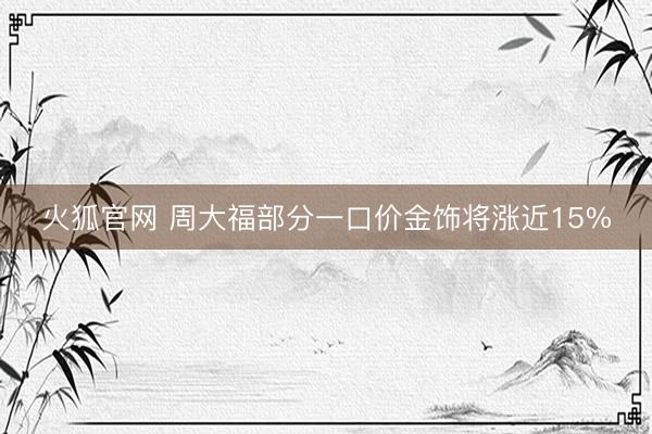 火狐官网 周大福部分一口价金饰将涨近15%