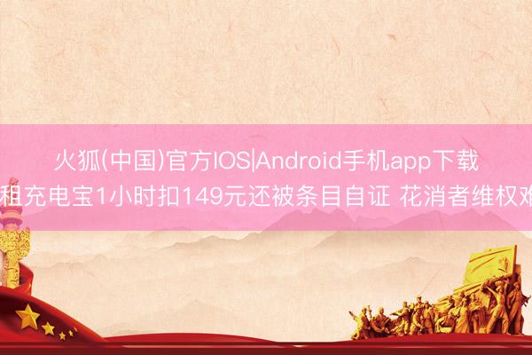 火狐(中国)官方IOS|Android手机app下载 租充电宝1小时扣149元还被条目自证 花消者维权难