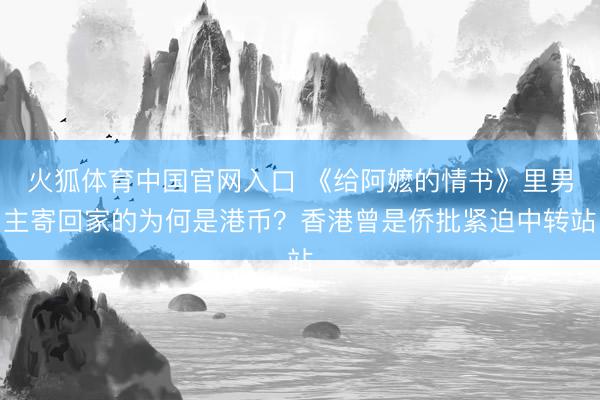 火狐体育中国官网入口 《给阿嬷的情书》里男主寄回家的为何是港币？香港曾是侨批紧迫中转站
