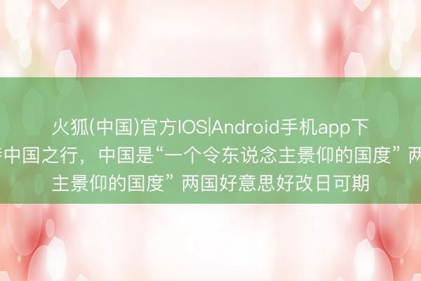 火狐(中国)官方IOS|Android手机app下载 特朗普：额外期待中国之行，中国是“一个令东说念主景仰的国度” 两国好意思好改日可期